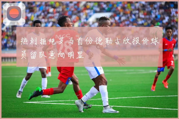 热刺拒绝罗马首份德勒古欣报价球员留队意向明显