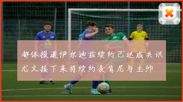 都体报道伊尔迪兹续约已达成共识尤文接下来将续约麦肯尼与主帅