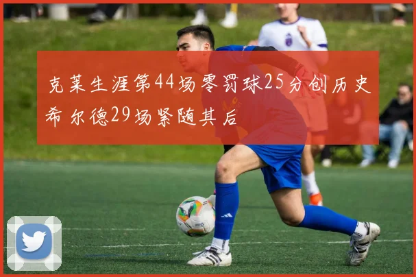 克莱生涯第44场零罚球25分创历史希尔德29场紧随其后