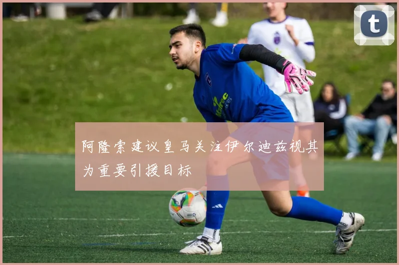 阿隆索建议皇马关注伊尔迪兹视其为重要引援目标