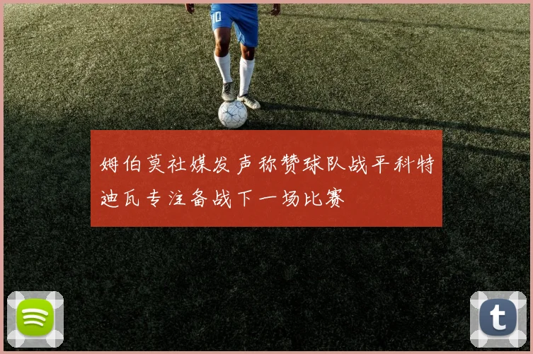 姆伯莫社媒发声称赞球队战平科特迪瓦专注备战下一场比赛