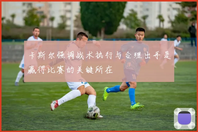 卡斯尔强调战术执行与合理出手是赢得比赛的关键所在