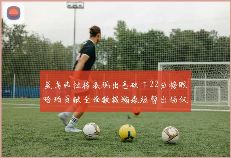 菜鸟弗拉格表现出色砍下22分榜眼哈珀贡献全面数据瀚森短暂出场仅得2分