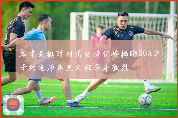 本季关键时刻得分排行榜揭晓SGA华子约老师库里文班争夺激烈