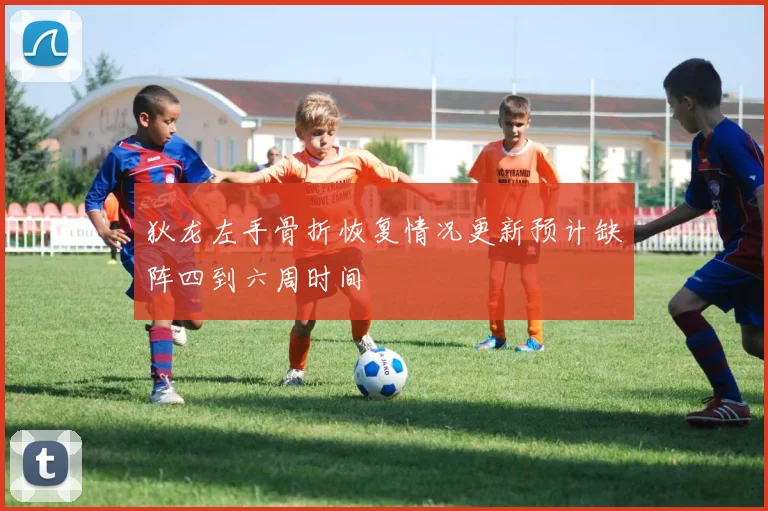 狄龙左手骨折恢复情况更新预计缺阵四到六周时间