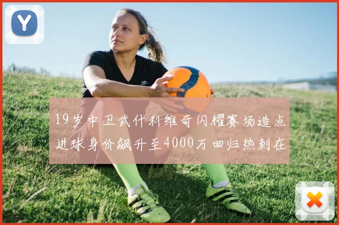 19岁中卫武什科维奇闪耀赛场造点进球身价飙升至4000万回归热刺在即
