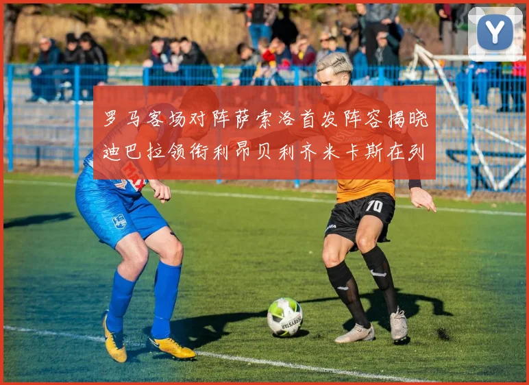 罗马客场对阵萨索洛首发阵容揭晓迪巴拉领衔利昂贝利齐米卡斯在列