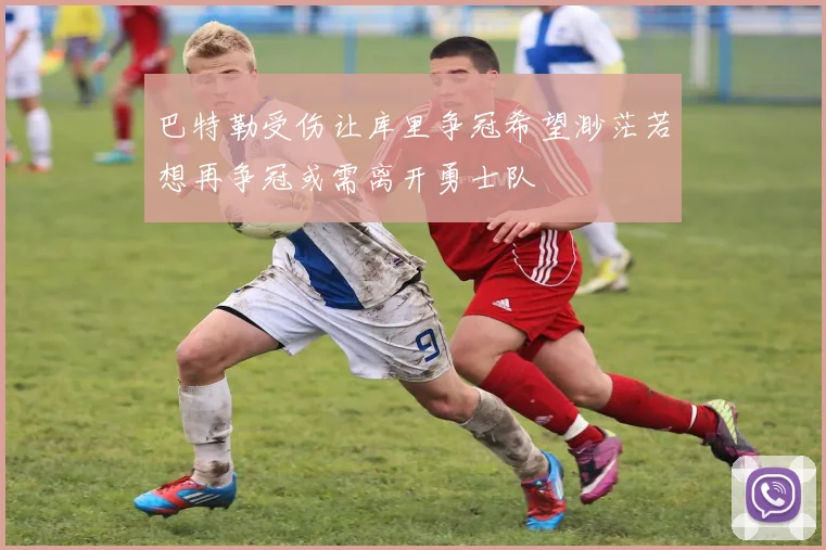 巴特勒受伤让库里争冠希望渺茫若想再争冠或需离开勇士队