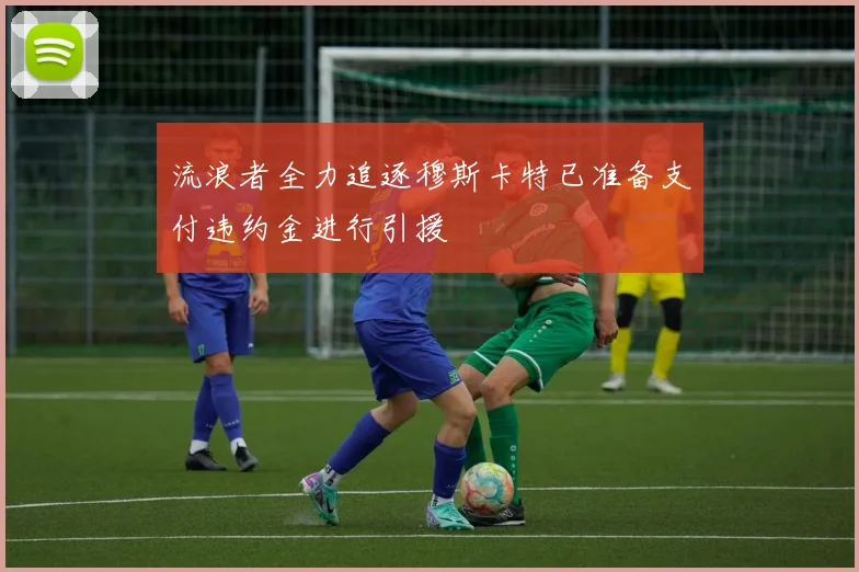 流浪者全力追逐穆斯卡特已准备支付违约金进行引援