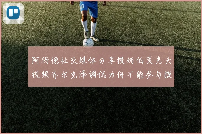 阿玛德社交媒体分享摸姆伯莫光头视频齐尔克泽调侃为何不能参与摸头活动