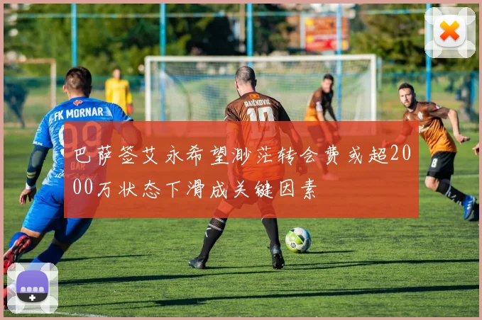 巴萨签艾永希望渺茫转会费或超2000万状态下滑成关键因素