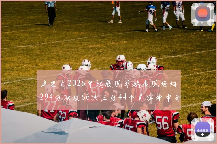 库里自2026年起展现卓越表现场均294分助攻66次三分44个真实命中率高达637