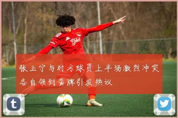 张玉宁与对方球员上半场激烈冲突各自领到黄牌引发热议