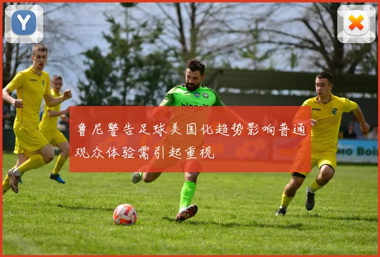 鲁尼警告足球美国化趋势影响普通观众体验需引起重视