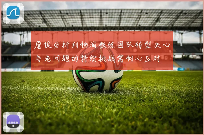 詹俊分析利物浦教练团队转型决心与老问题的持续挑战需耐心应对