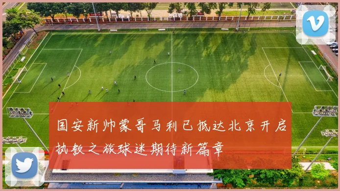 国安新帅蒙哥马利已抵达北京开启执教之旅球迷期待新篇章