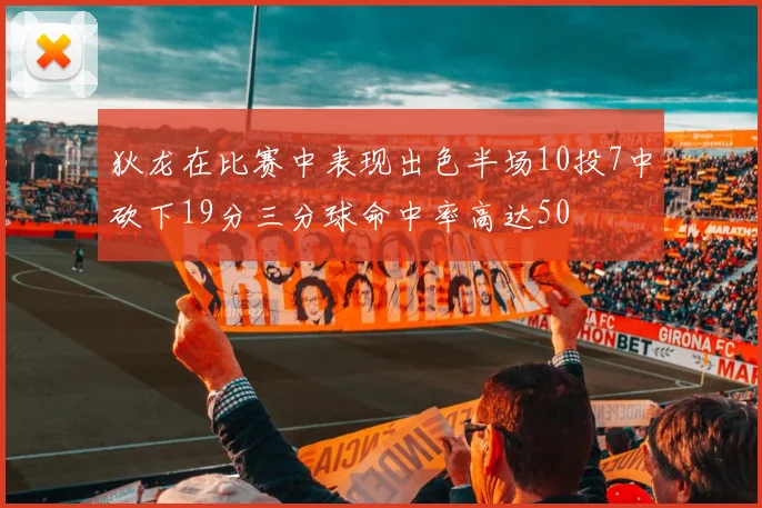 狄龙在比赛中表现出色半场10投7中砍下19分三分球命中率高达50