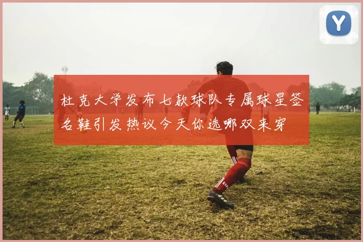 杜克大学发布七款球队专属球星签名鞋引发热议今天你选哪双来穿
