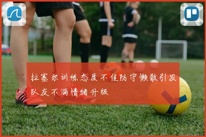拉塞尔训练态度不佳防守懒散引发队友不满情绪升级
