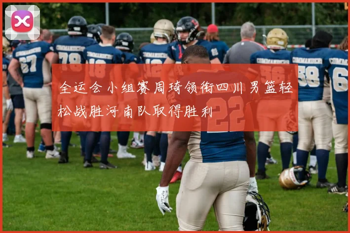 全运会小组赛周琦领衔四川男篮轻松战胜河南队取得胜利