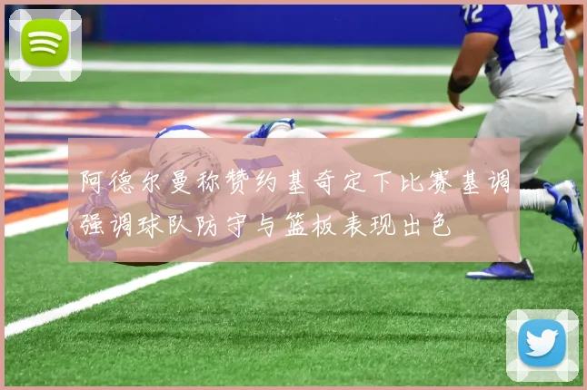 阿德尔曼称赞约基奇定下比赛基调强调球队防守与篮板表现出色