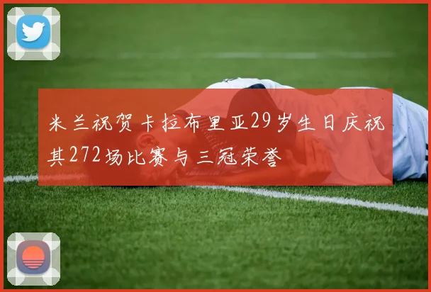 米兰祝贺卡拉布里亚29岁生日庆祝其272场比赛与三冠荣誉