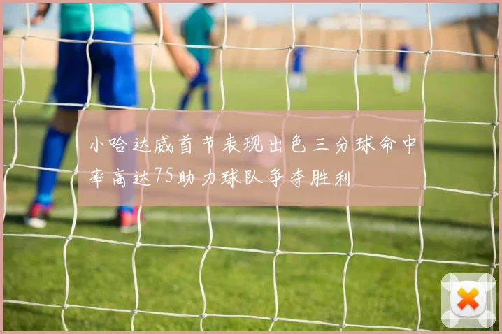 小哈达威首节表现出色三分球命中率高达75助力球队争夺胜利