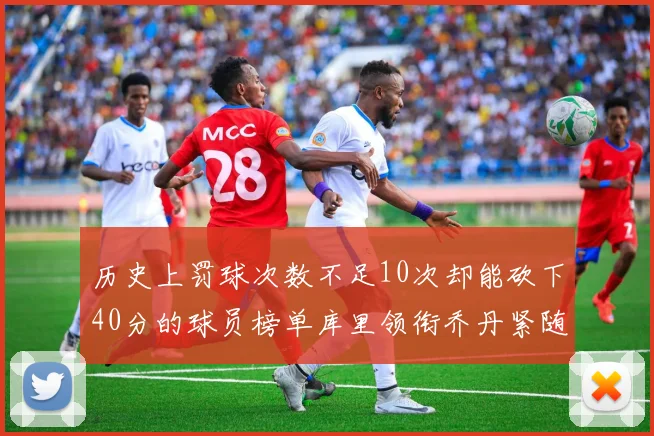历史上罚球次数不足10次却能砍下40分的球员榜单库里领衔乔丹紧随其后