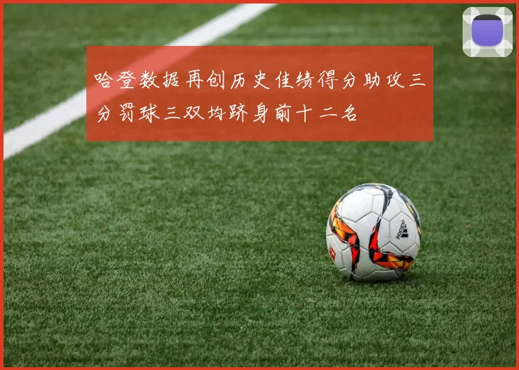 哈登数据再创历史佳绩得分助攻三分罚球三双均跻身前十二名