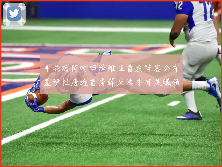 申花对阵町田泽维亚首发阵容公布盖伊拉唐迎首秀薛庆浩李可吴曦领衔出战