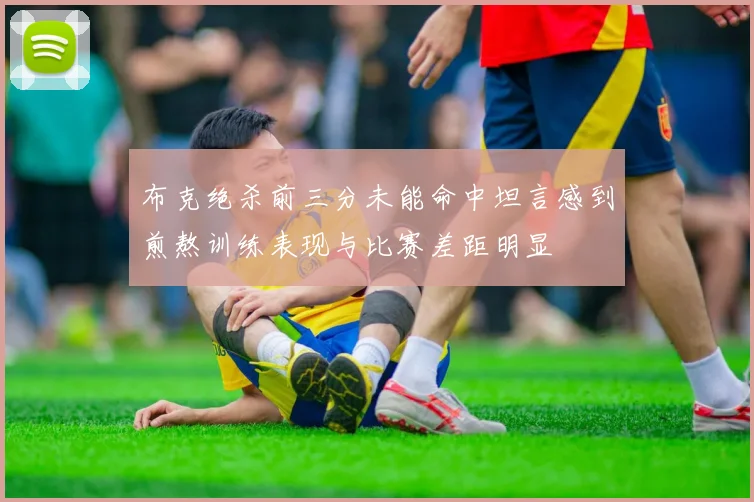 布克绝杀前三分未能命中坦言感到煎熬训练表现与比赛差距明显