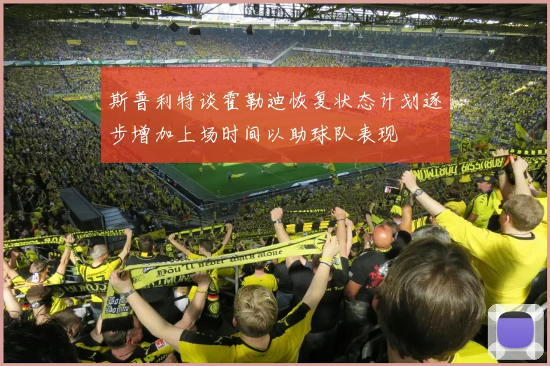 斯普利特谈霍勒迪恢复状态计划逐步增加上场时间以助球队表现