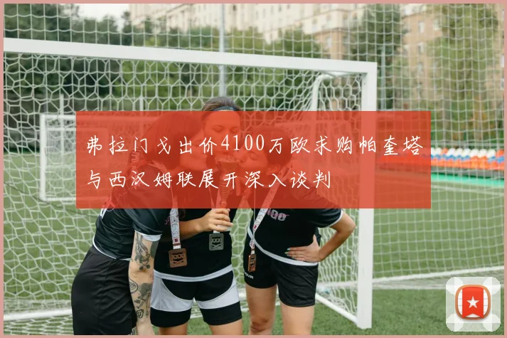 弗拉门戈出价4100万欧求购帕奎塔与西汉姆联展开深入谈判