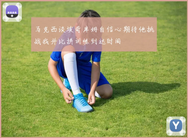 马克西谈埃奇库姆自信心期待他挑战我并比拼训练到达时间