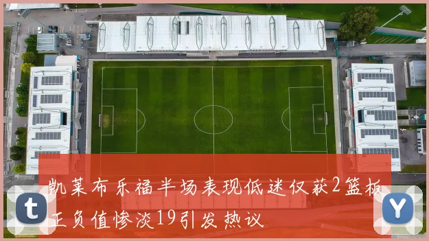 凯莱布乐福半场表现低迷仅获2篮板正负值惨淡19引发热议