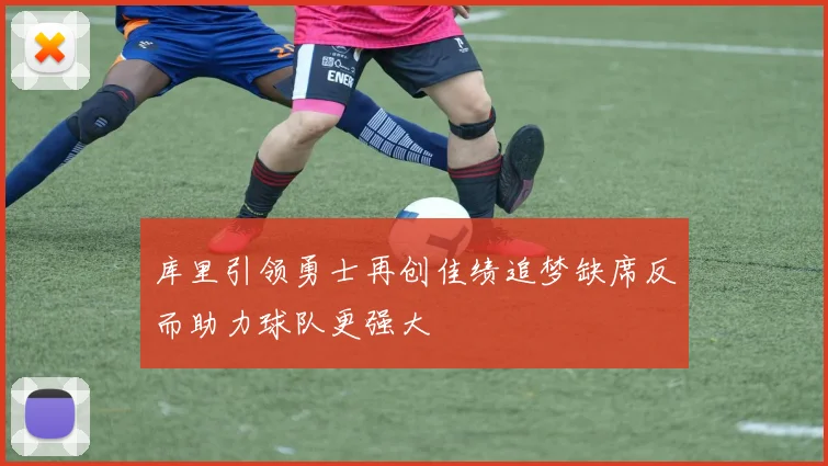 库里引领勇士再创佳绩追梦缺席反而助力球队更强大