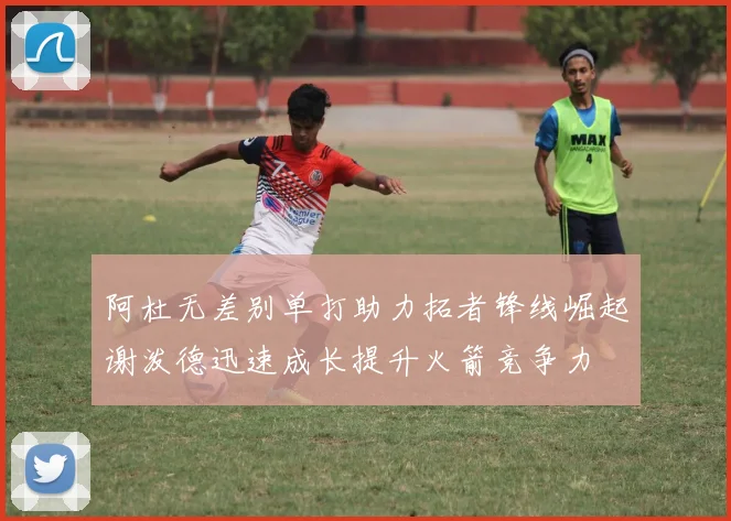 阿杜无差别单打助力拓者锋线崛起谢泼德迅速成长提升火箭竞争力