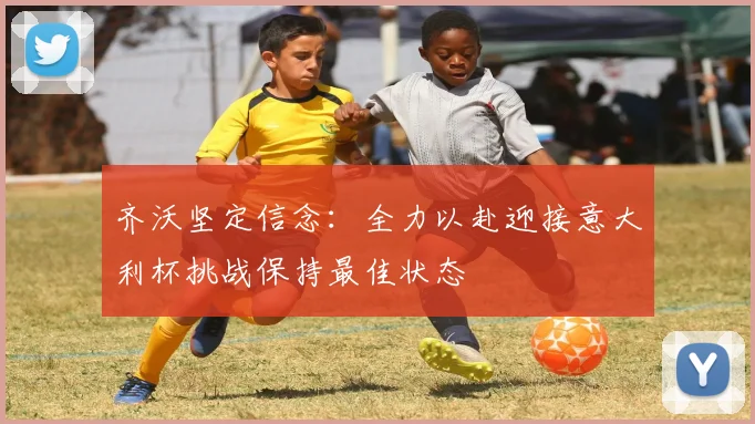 齐沃坚定信念：全力以赴迎接意大利杯挑战保持最佳状态