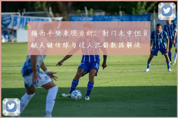 梅西半场表现分析：射门未中但贡献关键传球与过人拦截数据解读