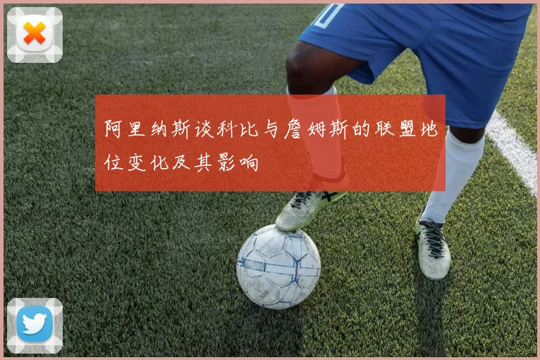 阿里纳斯谈科比与詹姆斯的联盟地位变化及其影响