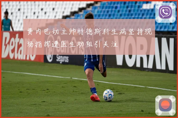 费内巴切主帅特德斯科生病坚持现场指挥遭医生劝阻引关注
